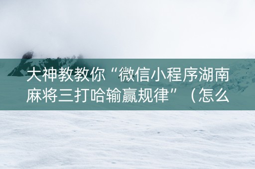 大神教教你“微信小程序湖南麻将三打哈输赢规律”（怎么才会赢)