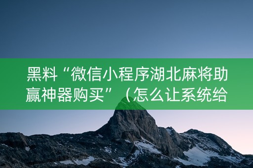 黑料“微信小程序湖北麻将助赢神器购买”（怎么让系统给你发好牌)