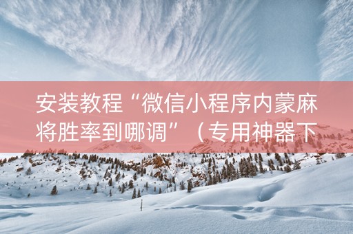 安装教程“微信小程序内蒙麻将胜率到哪调”（专用神器下载)