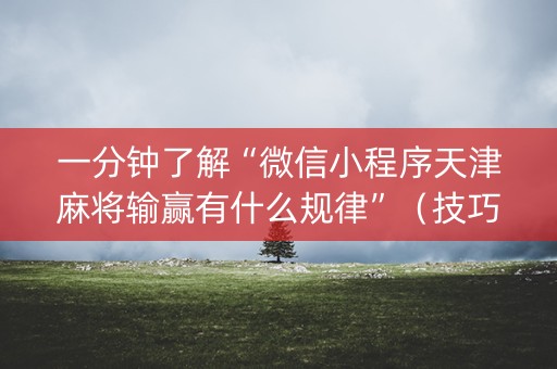 一分钟了解“微信小程序天津麻将输赢有什么规律”（技巧和打好牌方法)