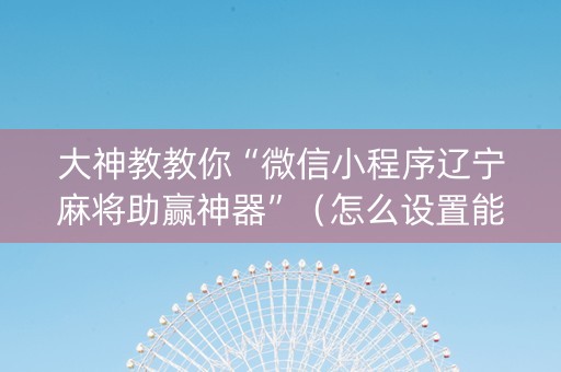 大神教教你“微信小程序辽宁麻将助赢神器”（怎么设置能有好牌)