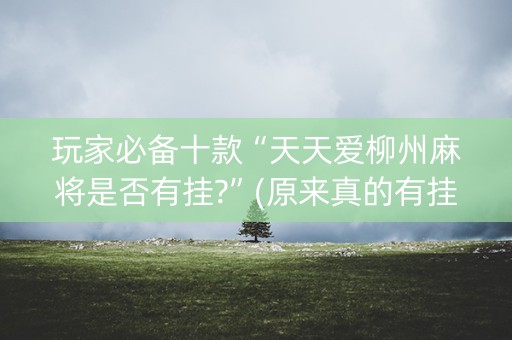 玩家必备十款“天天爱柳州麻将是否有挂?”(原来真的有挂)-知乎