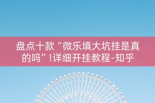 盘点十款“微乐填大坑挂是真的吗”!详细开挂教程-知乎
