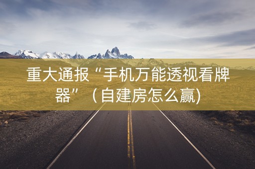 重大通报“手机万能透视看牌器”（自建房怎么赢)