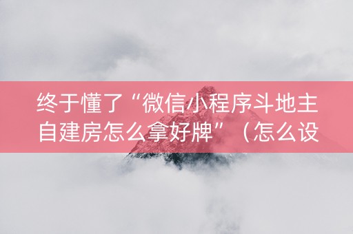 终于懂了“微信小程序斗地主自建房怎么拿好牌”（怎么设置能有好牌)