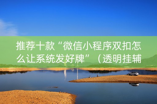 推荐十款“微信小程序双扣怎么让系统发好牌”（透明挂辅助器)