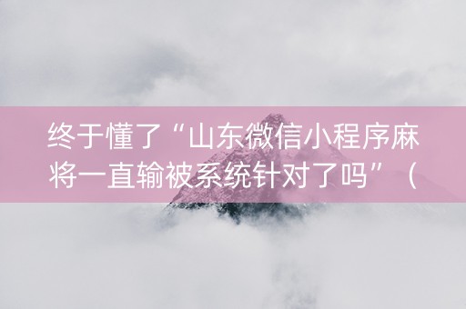 终于懂了“山东微信小程序麻将一直输被系统针对了吗”（必赢神器辅助器)