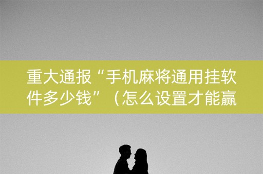 重大通报“手机麻将通用挂软件多少钱”（怎么设置才能赢)