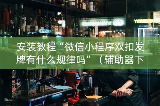 安装教程“微信小程序双扣发牌有什么规律吗”（辅助器下载)