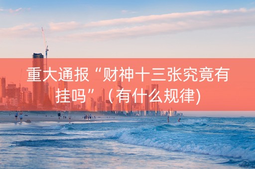 重大通报“财神十三张究竟有挂吗”（有什么规律)