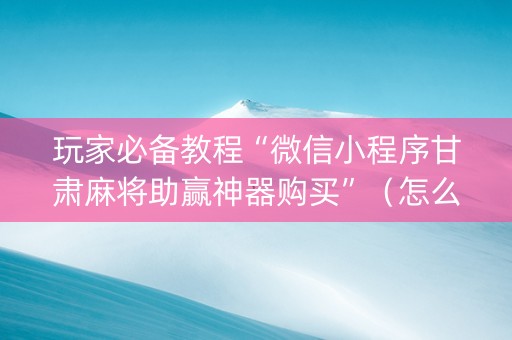 玩家必备教程“微信小程序甘肃麻将助赢神器购买”（怎么设置才能赢)