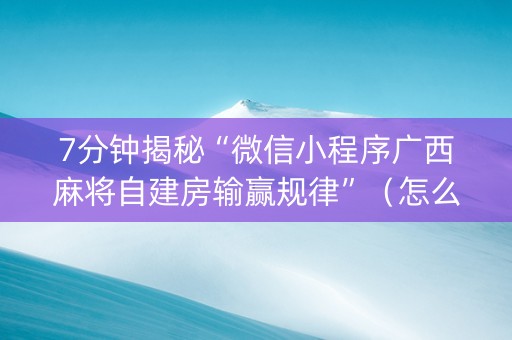 7分钟揭秘“微信小程序广西麻将自建房输赢规律”（怎么能调好牌)