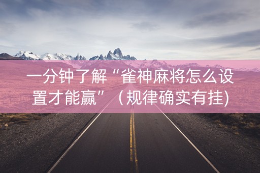 一分钟了解“雀神麻将怎么设置才能赢”（规律确实有挂)