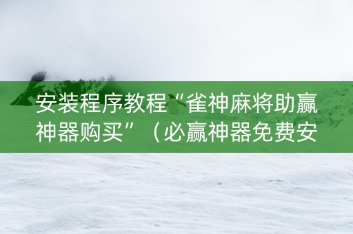 安装程序教程“雀神麻将助赢神器购买”（必赢神器免费安装)