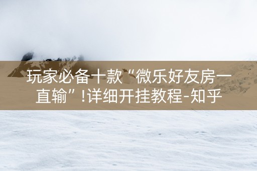 玩家必备十款“微乐好友房一直输”!详细开挂教程-知乎