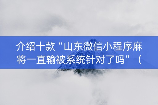 介绍十款“山东微信小程序麻将一直输被系统针对了吗”（胜率到哪调)