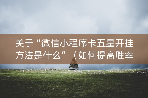 关于“微信小程序卡五星开挂方法是什么”（如何提高胜率)