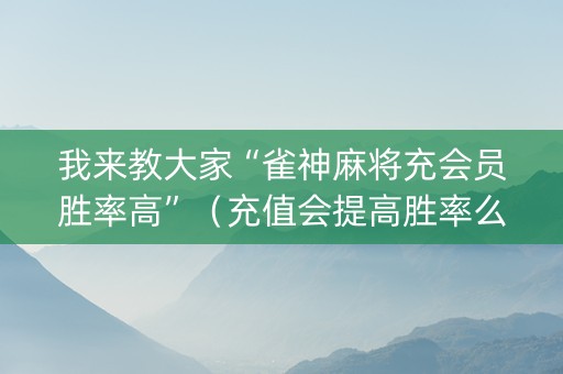 我来教大家“雀神麻将充会员胜率高”（充值会提高胜率么)