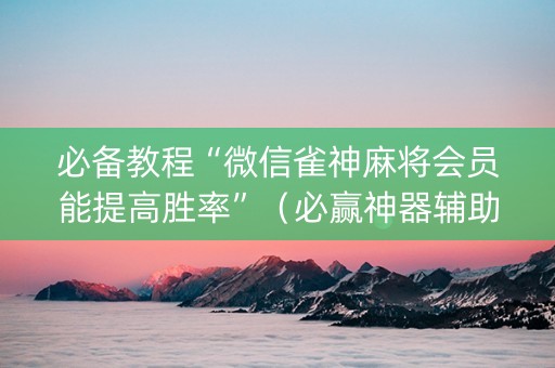 必备教程“微信雀神麻将会员能提高胜率”（必赢神器辅助器)