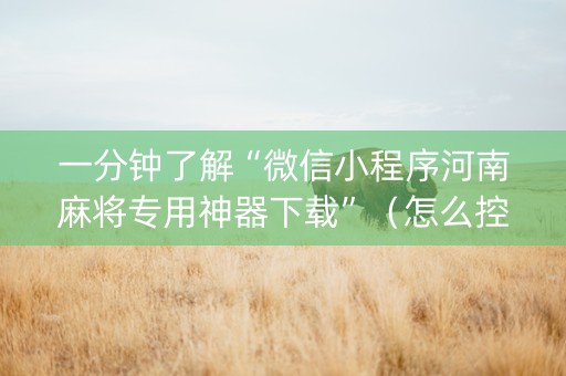 一分钟了解“微信小程序河南麻将专用神器下载”（怎么控制输赢)