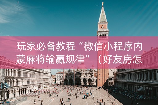 玩家必备教程“微信小程序内蒙麻将输赢规律”（好友房怎么才能赢)