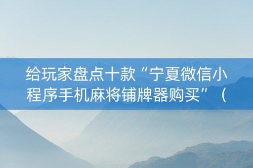 给玩家盘点十款“宁夏微信小程序手机麻将铺牌器购买”（插件开挂免费AI)