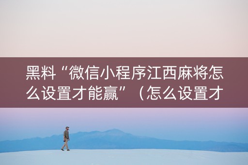 黑料“微信小程序江西麻将怎么设置才能赢”（怎么设置才能赢)