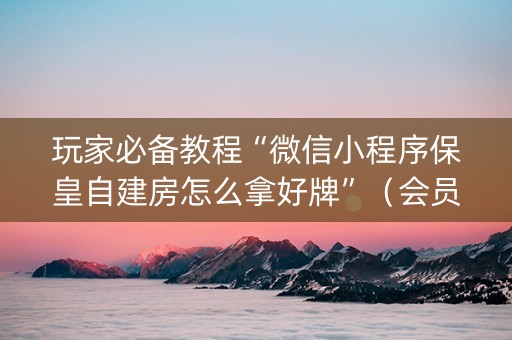 玩家必备教程“微信小程序保皇自建房怎么拿好牌”（会员会提高胜率吗)