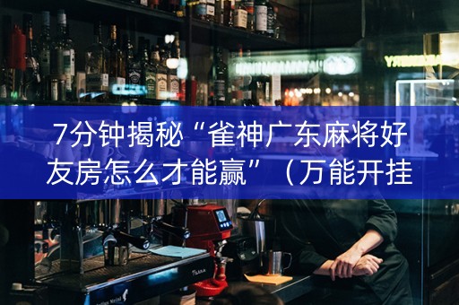7分钟揭秘“雀神广东麻将好友房怎么才能赢”（万能开挂神器)