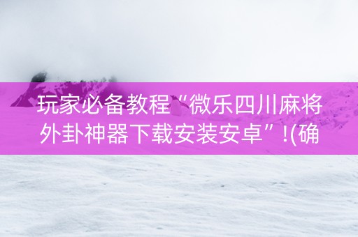 玩家必备教程“微乐四川麻将外卦神器下载安装安卓”!(确实是有挂)-知乎