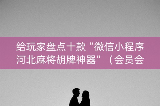 给玩家盘点十款“微信小程序河北麻将胡牌神器”（会员会提高胜率吗)