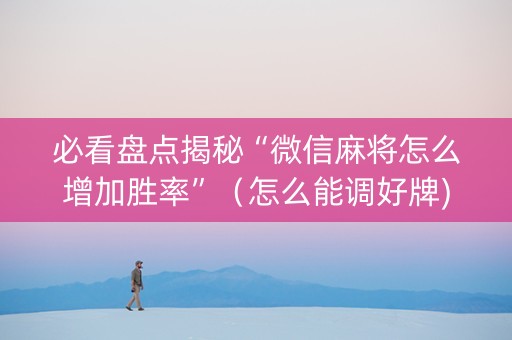 必看盘点揭秘“微信麻将怎么增加胜率”（怎么能调好牌)