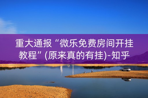 重大通报“微乐免费房间开挂教程”(原来真的有挂)-知乎