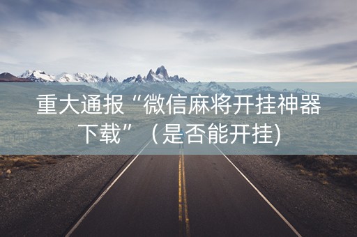 重大通报“微信麻将开挂神器下载”（是否能开挂)