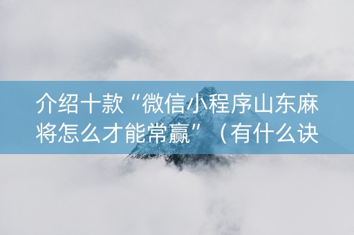 介绍十款“微信小程序山东麻将怎么才能常赢”（有什么诀窍)