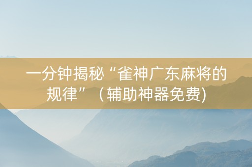 一分钟揭秘“雀神广东麻将的规律”（辅助神器免费)