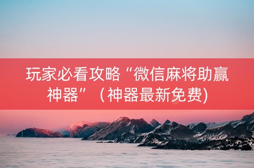 玩家必看攻略“微信麻将助赢神器”（神器最新免费)