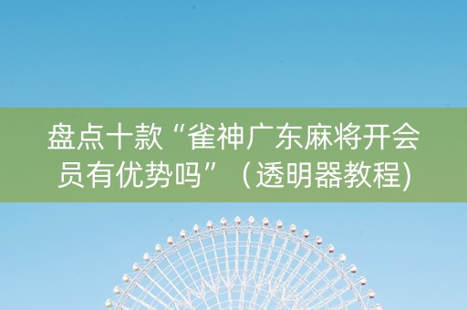 盘点十款“雀神广东麻将开会员有优势吗”（透明器教程)