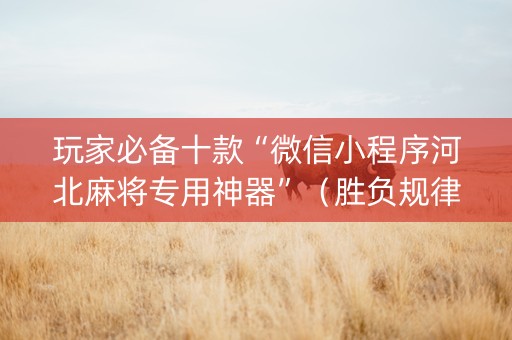 玩家必备十款“微信小程序河北麻将专用神器”（胜负规律拿好牌)