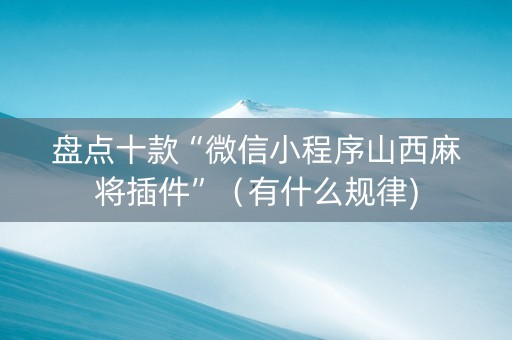 盘点十款“微信小程序山西麻将插件”（有什么规律)