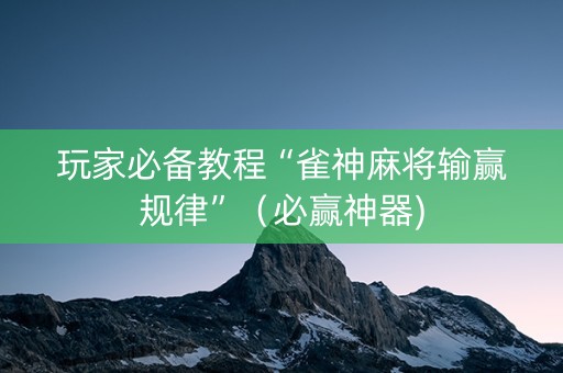 玩家必备教程“雀神麻将输赢规律”（必赢神器)
