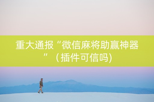 重大通报“微信麻将助赢神器”（插件可信吗)