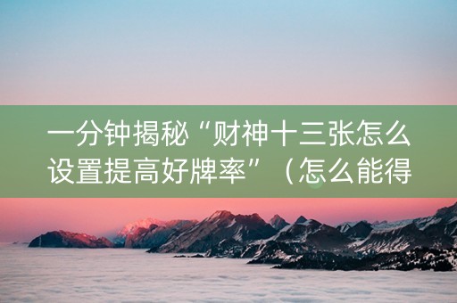 一分钟揭秘“财神十三张怎么设置提高好牌率”（怎么能得到好牌)