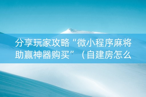 分享玩家攻略“微小程序麻将助赢神器购买”（自建房怎么拿好牌)