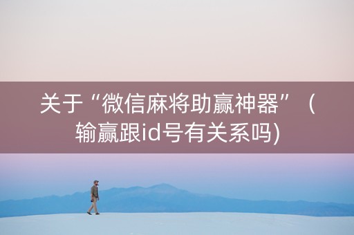 关于“微信麻将助赢神器”（输赢跟id号有关系吗)