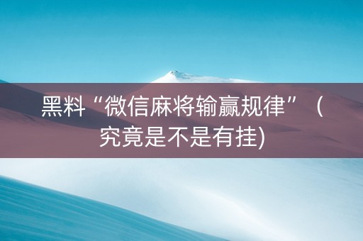 黑料“微信麻将输赢规律”（究竟是不是有挂)