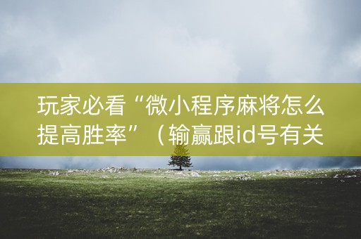 玩家必看“微小程序麻将怎么提高胜率”（输赢跟id号有关系吗)