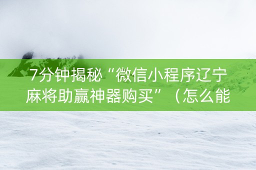 7分钟揭秘“微信小程序辽宁麻将助赢神器购买”（怎么能让牌好一点)