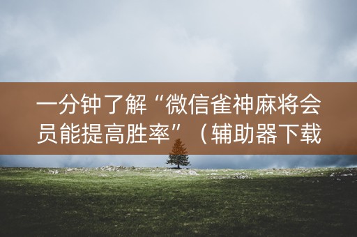 一分钟了解“微信雀神麻将会员能提高胜率”（辅助器下载)