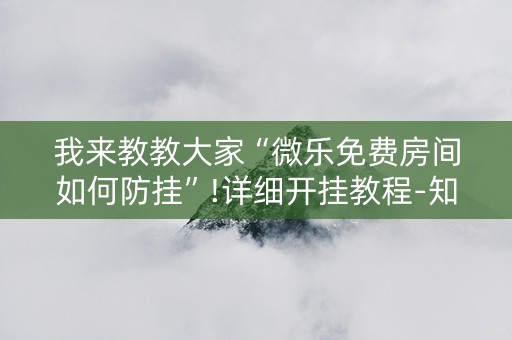 我来教教大家“微乐免费房间如何防挂”!详细开挂教程-知乎